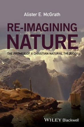 Re-Imagining Nature: The Promise of a Christian Natural Theology by Alister E. McGrath 9781119046301