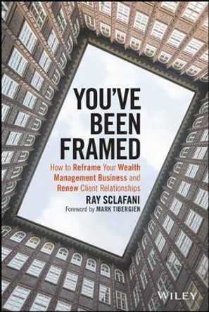 You've Been Framed: How to Reframe Your Wealth Management Business and Renew Client Relationships by Ray Sclafani 9781119062011