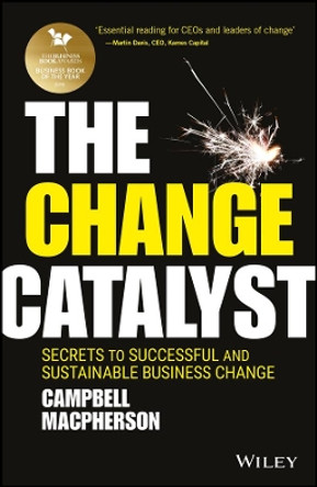 The Change Catalyst: Secrets to Successful and Sustainable Business Change by Campbell MacPherson 9781119386261