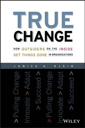 True Change: How Outsiders on the Inside Get Things Done in Organizations by Janice A. Klein 9781119116578