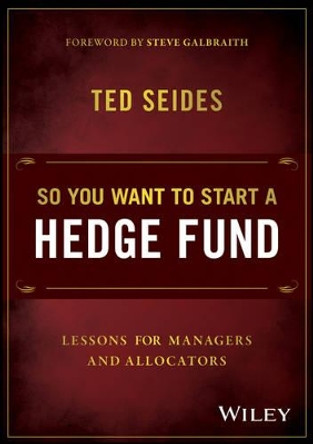 So You Want to Start a Hedge Fund: Lessons for Managers and Allocators by Ted Seides 9781119134183
