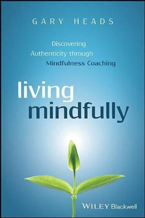 Living Mindfully: Discovering Authenticity through Mindfulness Coaching by Gary Heads 9781119163251