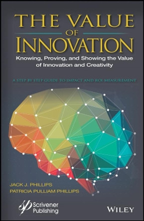 The Value of Innovation: Knowing, Proving, and Showing the Value of Innovation and Creativity by Jack J. Phillips 9781119242376