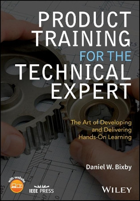 Product Training for the Technical Expert: The Art of Developing and Delivering Hands-On Learning Daniel W. Bixby 9781119260349