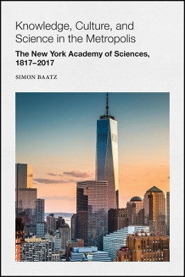 Knowledge, Culture, and Science in the Metropolis: The New York Academy of Sciences, 1817-2017 by Simon Baatz 9781119394280