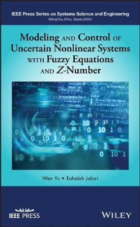 Modeling and Control of Uncertain Nonlinear Systems with Fuzzy Equations and Z-Number by Wen Yu 9781119491552