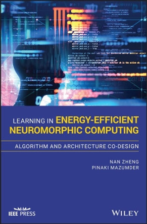 Learning in Energy-Efficient Neuromorphic Computing: Algorithm and Architecture Co-Design by Nan Zheng 9781119507383