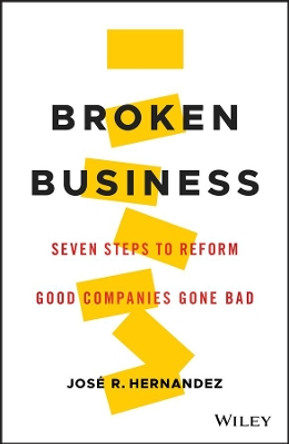 Broken Business: Seven Steps to Reform Good Companies Gone Bad by Jose R. Hernandez 9781119547501