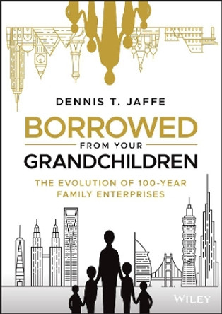 Borrowed from Your Grandchildren: The Evolution of 100-Year Family Enterprises by Dennis T. Jaffe 9781119573807