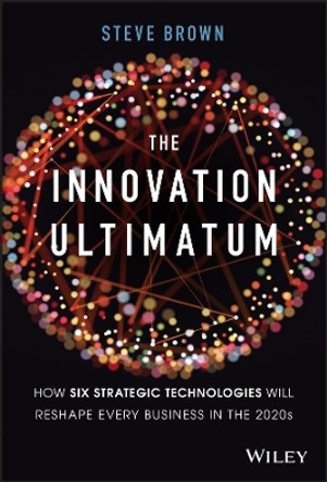The Innovation Ultimatum: How six strategic technologies will reshape every business in the 2020s by Steve Brown 9781119615422