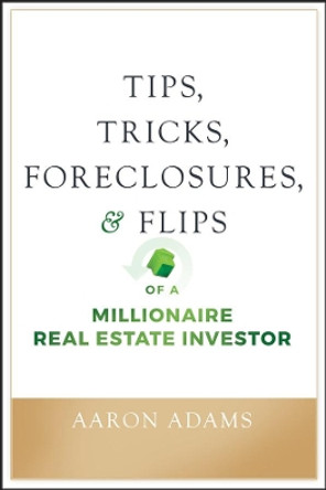 Tips, Tricks, Foreclosures, and Flips of a Millionaire Real Estate Investor by Aaron Adams 9781119625919