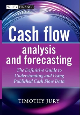 Cash Flow Analysis and Forecasting: The Definitive Guide to Understanding and Using Published Cash Flow Data by Timothy Jury 9781119962656