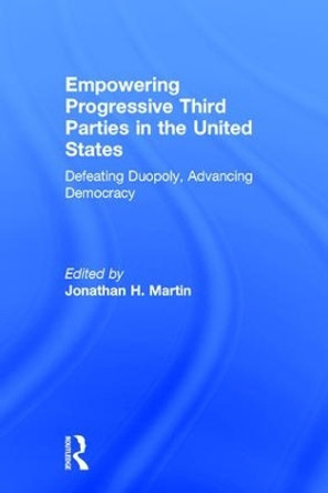 Empowering Progressive Third Parties in the United States: Defeating Duopoly, Advancing Democracy by Jonathan H. Martin 9781138022003