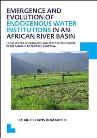 Emergence and Evolution of Endogenous Water Institutions in an African River Basin: Local Water Governance and State Intervention in the Pangani River Basin, Tanzania, UNESCO-IHE PhD Thesis by Charles Hans Komakech 9781138001114