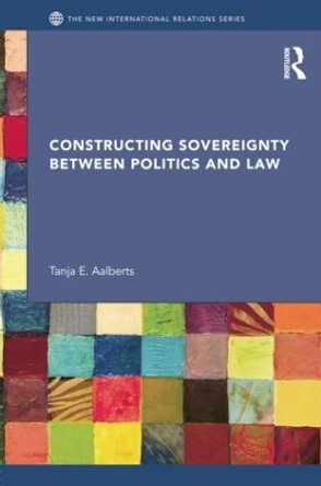 Constructing Sovereignty between Politics and Law by Tanja E. Aalberts 9781138025417