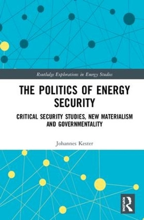 The Politics of Energy Security: Critical Security Studies, New Materialism and Governmentality by Johannes Kester 9781138037472