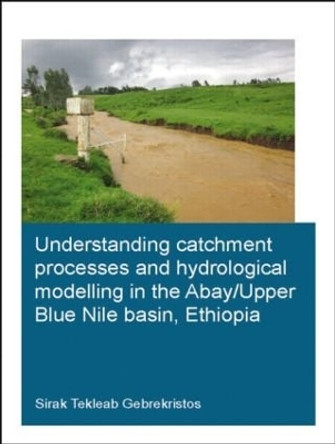 Understanding Catchment Processes and Hydrological Modelling in the Abay/Upper Blue Nile Basin, Ethiopia by Sirak Tekleab Gebrekristos 9781138027923