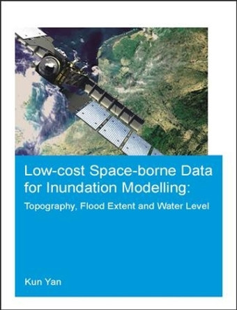 Low-cost space-borne data for inundation modelling: topography, flood extent and water level: UNESCO-IHE PhD Thesis by Kun Yan 9781138028753