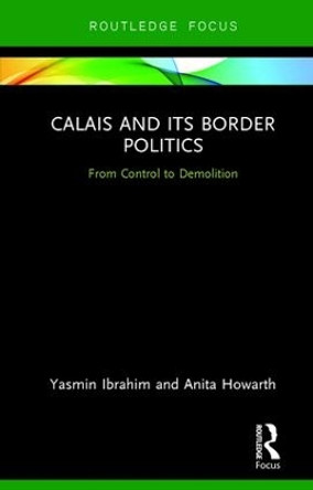 Calais and its Border Politics: From Control to Demolition by Yasmin Ibrahim 9781138049161