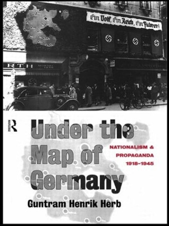 Under the Map of Germany: Nationalism and Propaganda 1918 - 1945 by Guntram Henrik Herb 9781138006867