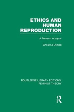 Ethics and Human Reproduction: A Feminist Analysis by Christine Overall 9781138007987