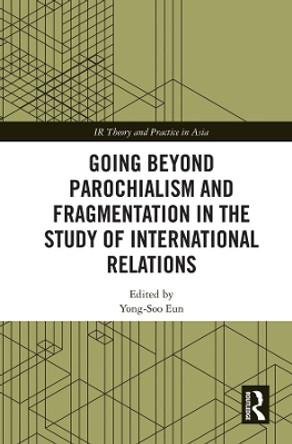 Going beyond Parochialism and Fragmentation in the Study of International Relations by Yong-Soo Eun 9781138063006