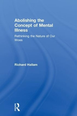 Abolishing the Concept of Mental Illness: Rethinking the Nature of Our Woes by Richard Hallam 9781138067646