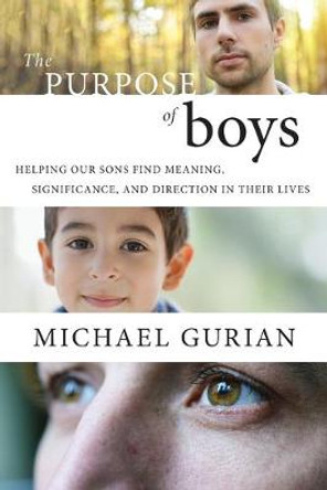 The Purpose of Boys: Helping Our Sons Find Meaning, Significance, and Direction in Their Lives by Michael Gurian