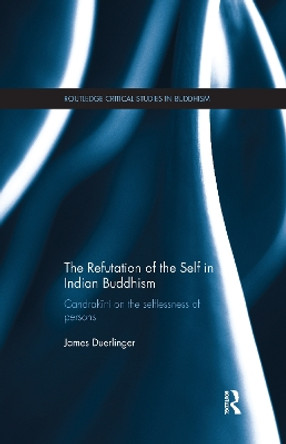 The Refutation of the Self in Indian Buddhism: Candrakirti on the Selflessness of Persons by James Duerlinger 9781138086838