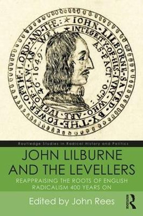 John Lilburne and the Levellers: Reappraising the Roots of English Radicalism 400 Years On by John Rees 9781138060692