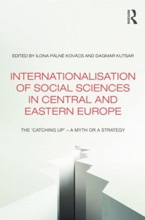 Internationalisation of Social Sciences in Central and Eastern Europe: The `Catching Up' -- A Myth or a Strategy? by Ilona Palne Kovacs 9781138019805