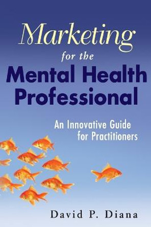 Marketing for the Mental Health Professional: An Innovative Guide for Practitioners by David P. Diana