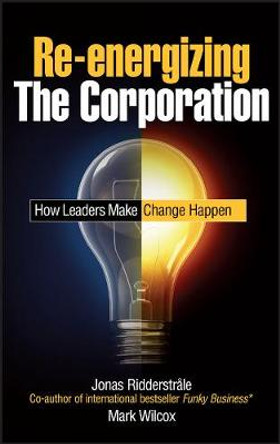 Re-energizing the Corporation: How Leaders Make Change Happen by Mark Wilcox