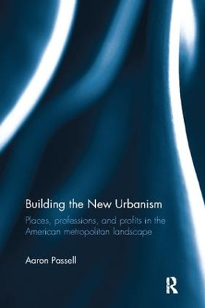 Building the New Urbanism: Places, Professions, and Profits in the American Metropolitan Landscape by Aaron Passell 9781138108752