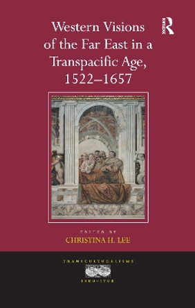 Western Visions of the Far East in a Transpacific Age, 1522-1657 by Christina H. Lee 9781138109049