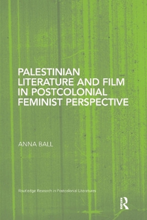 Palestinian Literature and Film in Postcolonial Feminist Perspective Anna Ball (Nottingham Trent University, UK) 9781138109537