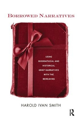 Borrowed Narratives: Using Biographical and Historical Grief Narratives With the Bereaving by Harold Ivan Smith 9781138110557