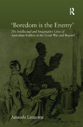 'Boredom is the Enemy': The Intellectual and Imaginative Lives of Australian Soldiers in the Great War and Beyond by Amanda Laugesen 9781138110953