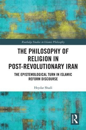 The Philosophy of Religion in Post-Revolutionary Iran: The Epistemological Turn in Islamic Reform Discourse by Heydar Shadi 9781138090156