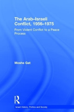 The Arab-Israeli Conflict, 1956-1975: From Violent Conflict to a Peace Process by Moshe Gat 9781138093324