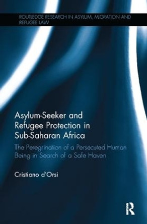 Asylum-Seeker and Refugee Protection in Sub-Saharan Africa: The Peregrination of a Persecuted Human Being in Search of a Safe Haven by Cristiano d'Orsi 9781138094253