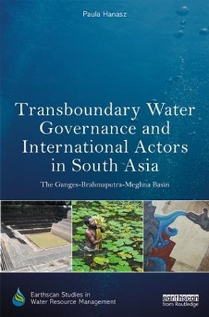 Transboundary Water Governance and International Actors in South Asia: The Ganges-Brahmaputra-Meghna Basin by Paula Hanasz 9781138097544