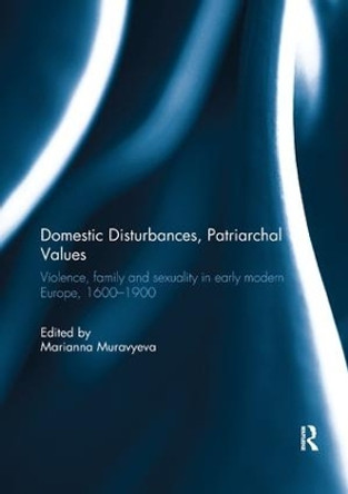 Domestic Disturbances, Patriarchal Values: Violence, Family and Sexuality in Early Modern Europe, 1600-1900 by Marianna Muravyeva 9781138098930