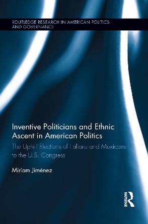 Inventive Politicians and Ethnic Ascent in American Politics: The Uphill Elections of Italians and Mexicans to the U.S. Congress by Miriam Jimenez 9781138100442