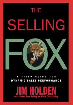 The Selling Fox: A Field Guide for Dynamic Sales Performance by Jim Holden