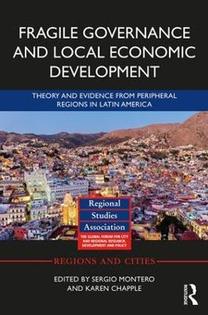 Fragile Governance and Local Economic Development: Theory and Evidence from Peripheral Regions in Latin America by Sergio Montero 9781138106529
