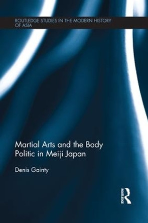 Martial Arts and the Body Politic in Meiji Japan by Denis Gainty 9781138121010