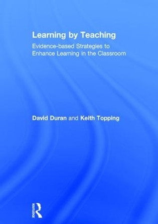 Learning by Teaching: Evidence-based Strategies to Enhance Learning in the Classroom by David Duran 9781138122987