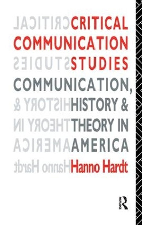 Critical Communication Studies: Essays on Communication, History and Theory in America by Hanno Hardt 9781138143944