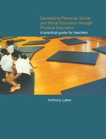 Developing Personal, Social and Moral Education through Physical Education: A Practical Guide for Teachers by Anthony Laker 9781138143869